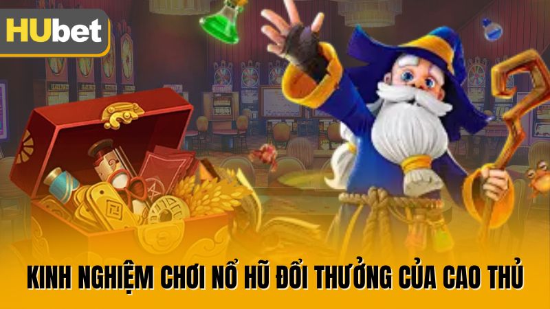 Kinh nghiệm chơi nổ hũ đổi thưởng của cao thủ