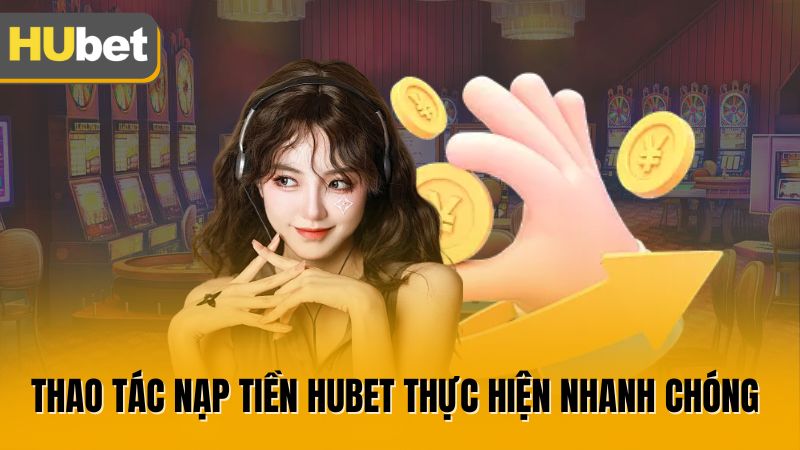 Thao tác nạp tiền Hubet thực hiện nhanh chóng 