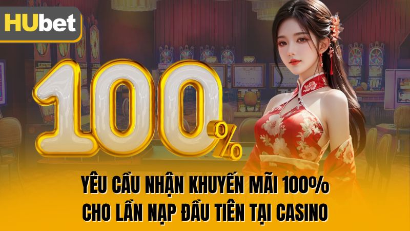Yêu cầu nhận khuyến mãi 100% cho lần nạp đầu tiên tại casino